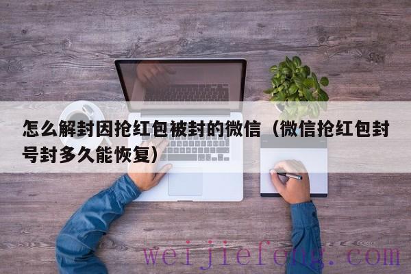 怎么解封因抢红包被封的微信（微信抢红包封号封多久能恢复）