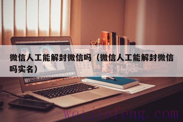 微信人工能解封微信吗（微信人工能解封微信吗实名）