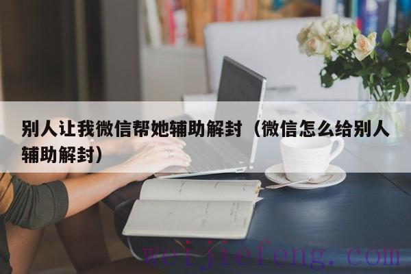 别人让我微信帮她辅助解封（微信怎么给别人辅助解封）