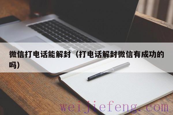 微信打电话能解封（打电话解封微信有成功的吗）