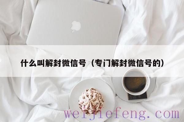 什么叫解封微信号（专门解封微信号的）