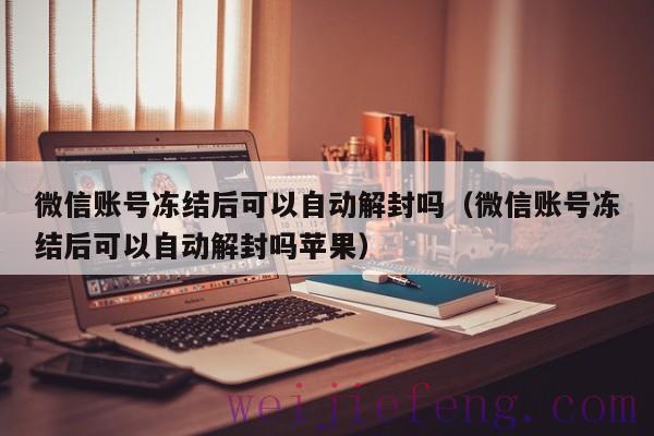 微信账号冻结后可以自动解封吗（微信账号冻结后可以自动解封吗苹果）