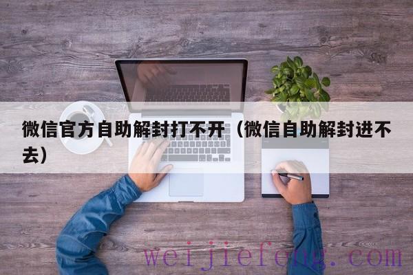 微信官方自助解封打不开（微信自助解封进不去）