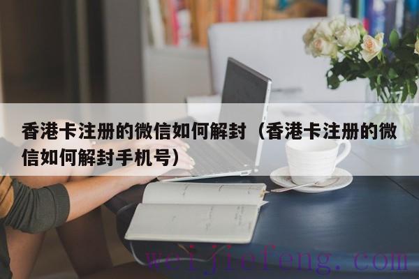 香港卡注册的微信如何解封（香港卡注册的微信如何解封手机号）