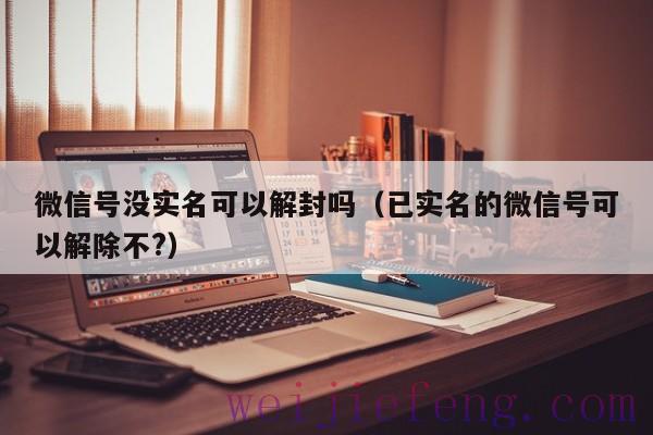 微信号没实名可以解封吗（已实名的微信号可以解除不?）