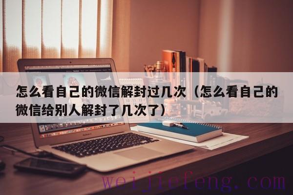 怎么看自己的微信解封过几次（怎么看自己的微信给别人解封了几次了）