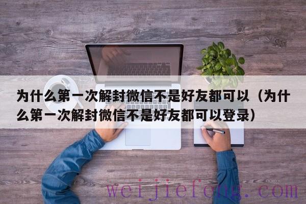 为什么第一次解封微信不是好友都可以（为什么第一次解封微信不是好友都可以登录）