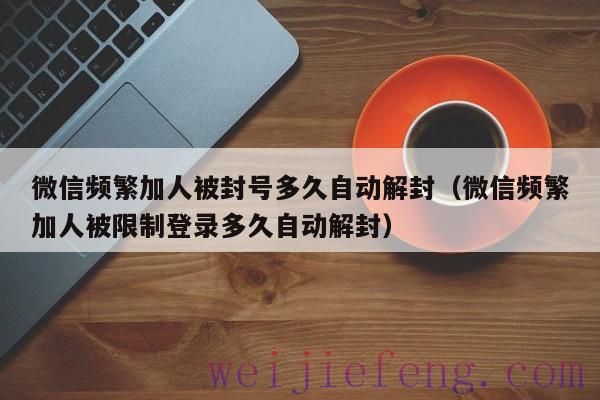 微信频繁加人被封号多久自动解封（微信频繁加人被限制登录多久自动解封）