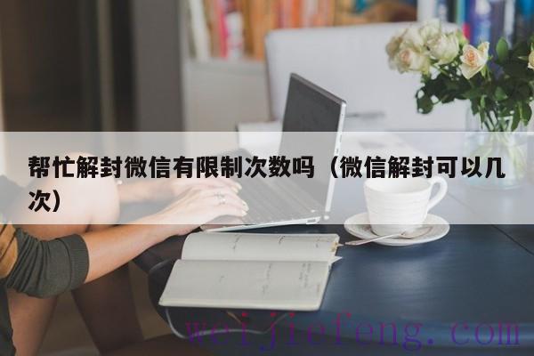 帮忙解封微信有限制次数吗（微信解封可以几次）