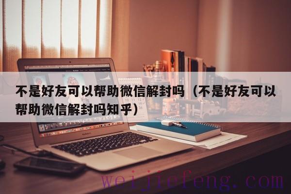 不是好友可以帮助微信解封吗（不是好友可以帮助微信解封吗知乎）