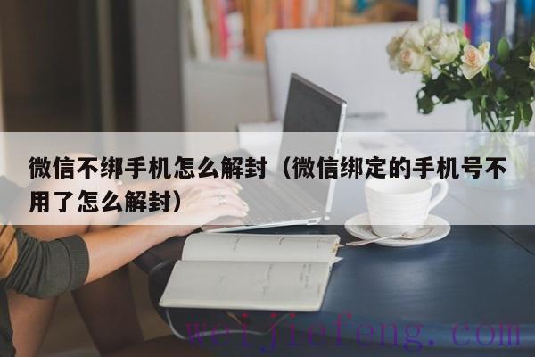 微信不绑手机怎么解封（微信绑定的手机号不用了怎么解封）