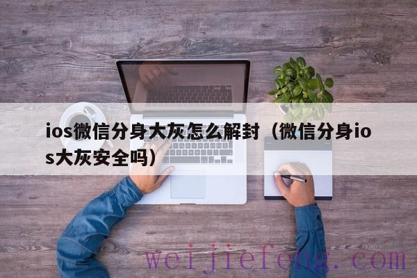 ios微信分身大灰怎么解封（微信分身ios大灰安全吗）