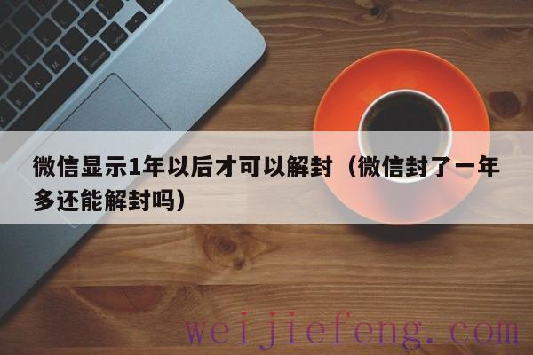 微信显示1年以后才可以解封（微信封了一年多还能解封吗）