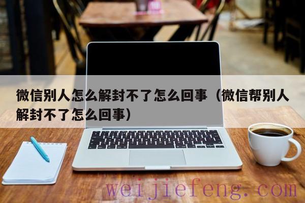 微信别人怎么解封不了怎么回事（微信帮别人解封不了怎么回事）