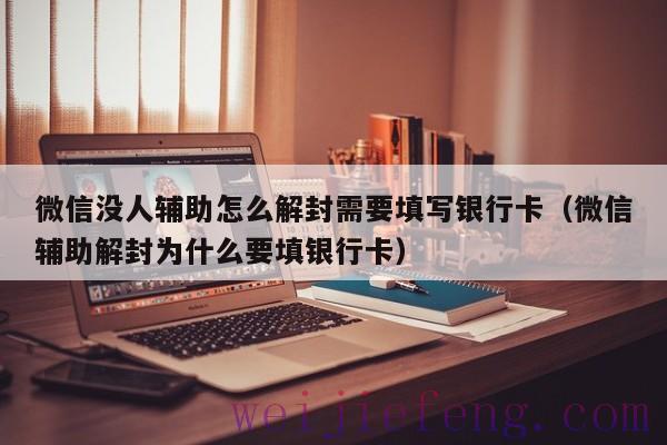 微信没人辅助怎么解封需要填写银行卡（微信辅助解封为什么要填银行卡）