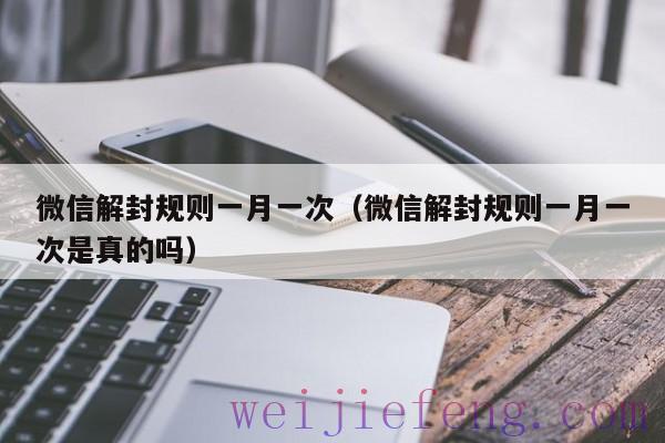 微信解封规则一月一次（微信解封规则一月一次是真的吗）
