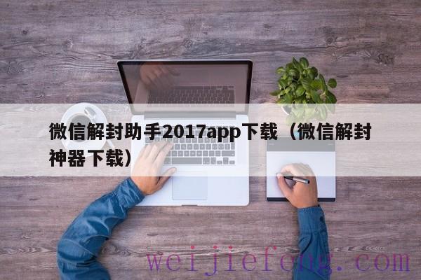 微信解封助手2017app下载（微信解封神器下载）