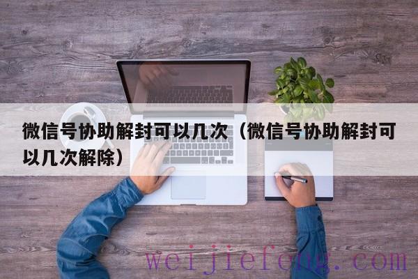 微信号协助解封可以几次（微信号协助解封可以几次解除）