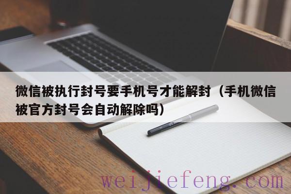 微信被执行封号要手机号才能解封（手机微信被官方封号会自动解除吗）