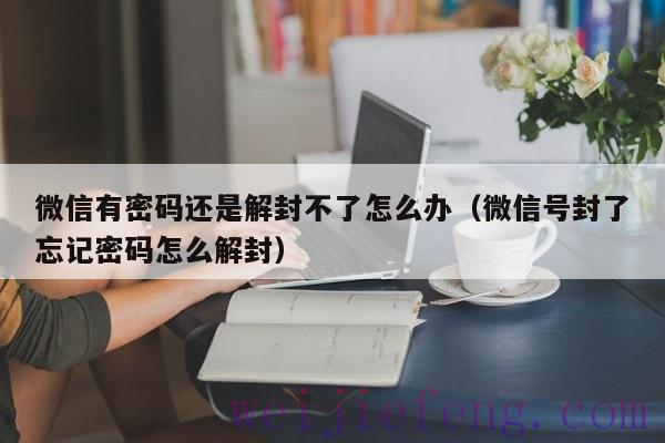 微信有密码还是解封不了怎么办（微信号封了忘记密码怎么解封）