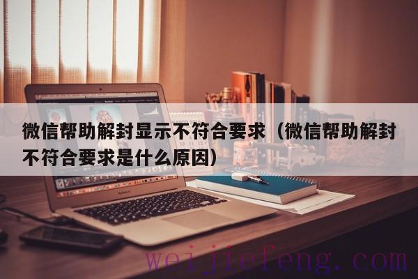 微信帮助解封显示不符合要求（微信帮助解封不符合要求是什么原因）