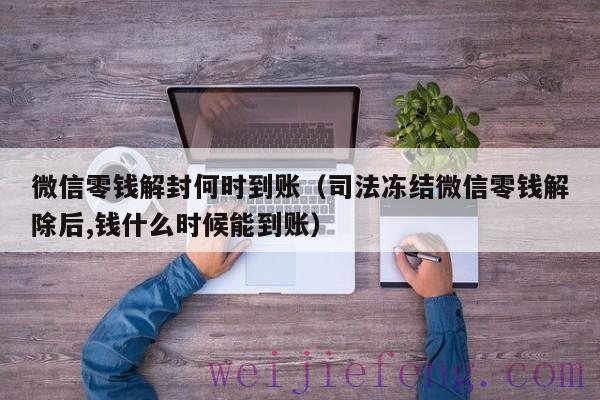 微信零钱解封何时到账（司法冻结微信零钱解除后,钱什么时候能到账）