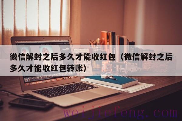 微信解封之后多久才能收红包（微信解封之后多久才能收红包转账）