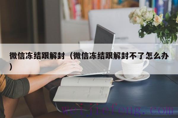 微信冻结跟解封（微信冻结跟解封不了怎么办）
