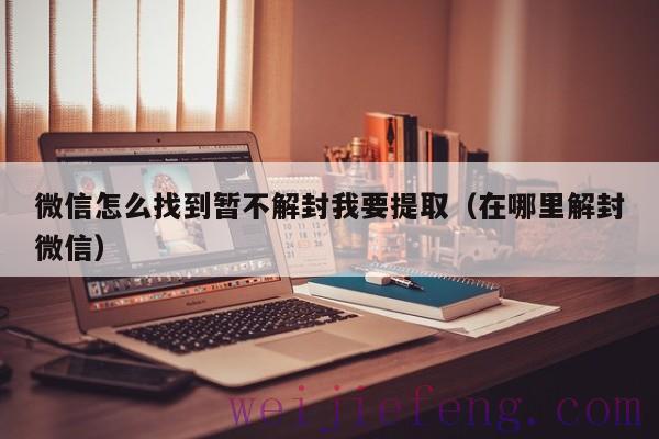 微信怎么找到暂不解封我要提取（在哪里解封微信）