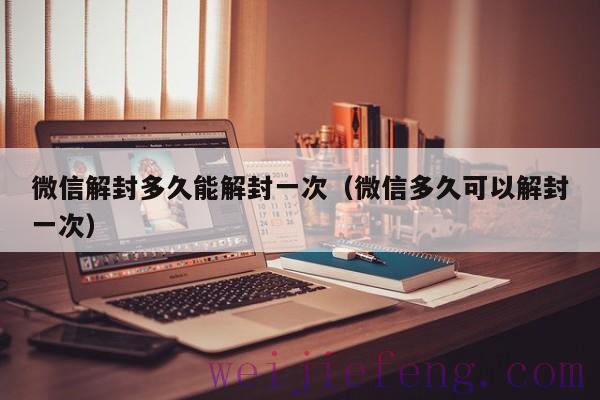 微信解封多久能解封一次（微信多久可以解封一次）