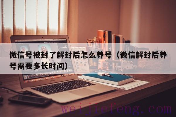微信号被封了解封后怎么养号（微信解封后养号需要多长时间）