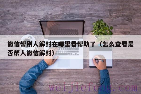 微信帮别人解封在哪里看帮助了（怎么查看是否帮人微信解封）