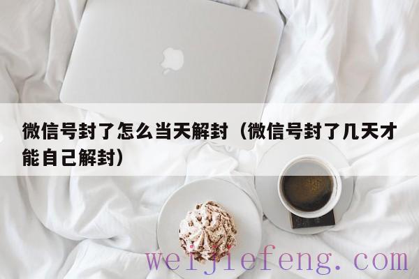 微信号封了怎么当天解封（微信号封了几天才能自己解封）