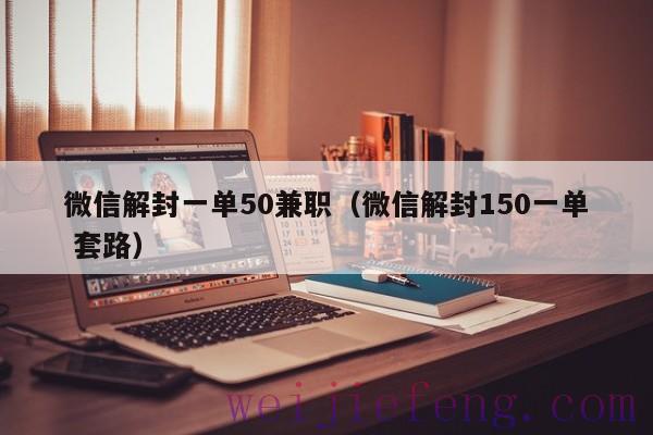 微信解封一单50兼职（微信解封150一单 套路）