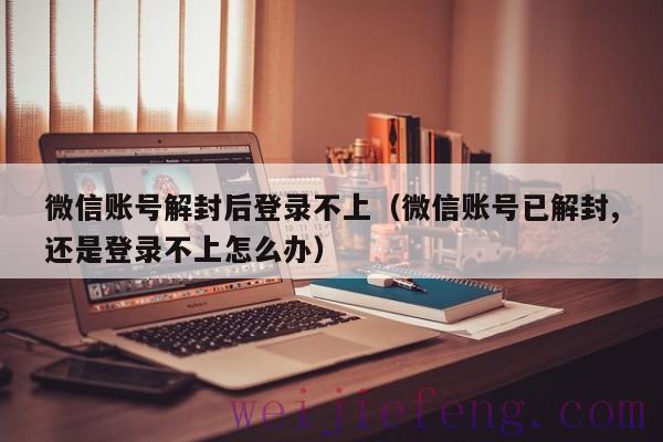 微信账号解封后登录不上（微信账号已解封,还是登录不上怎么办）