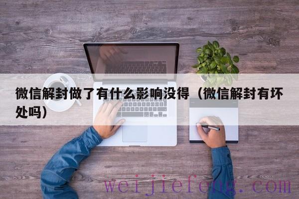 微信解封做了有什么影响没得（微信解封有坏处吗）