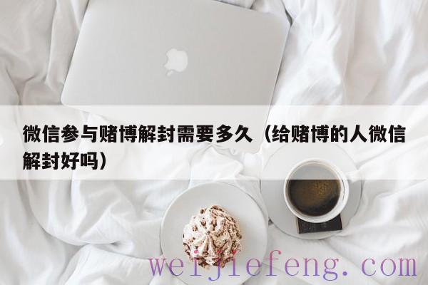 微信参与赌博解封需要多久（给赌博的人微信解封好吗）