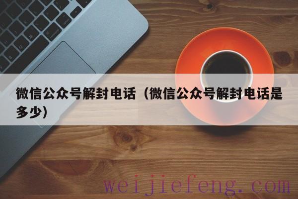 微信公众号解封电话（微信公众号解封电话是多少）