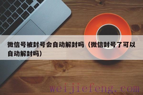 微信号被封号会自动解封吗（微信封号了可以自动解封吗）