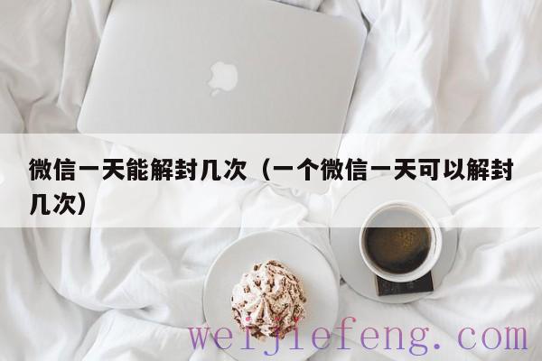 微信一天能解封几次（一个微信一天可以解封几次）