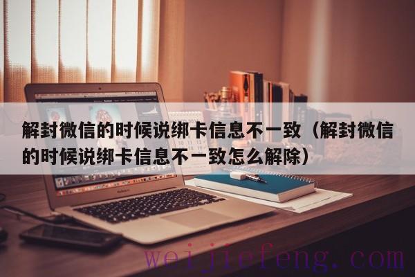 解封微信的时候说绑卡信息不一致（解封微信的时候说绑卡信息不一致怎么解除）