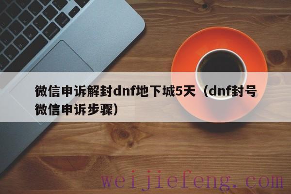微信申诉解封dnf地下城5天（dnf封号微信申诉步骤）