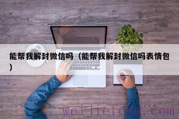 能帮我解封微信吗（能帮我解封微信吗表情包）