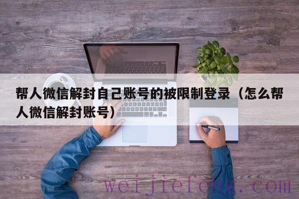 帮人微信解封自己账号的被限制登录（怎么帮人微信解封账号）