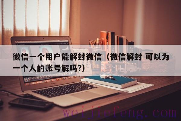 微信一个用户能解封微信（微信解封 可以为一个人的账号解吗?）