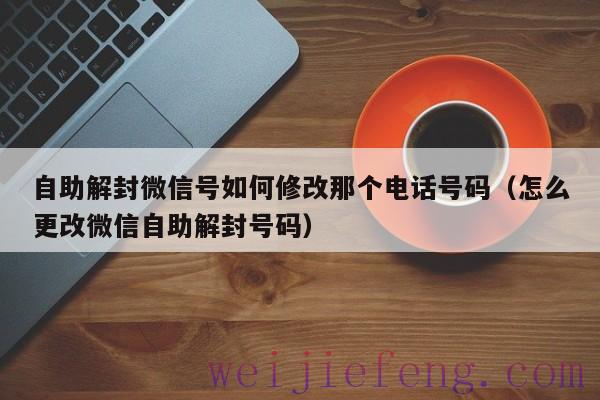 自助解封微信号如何修改那个电话号码（怎么更改微信自助解封号码）