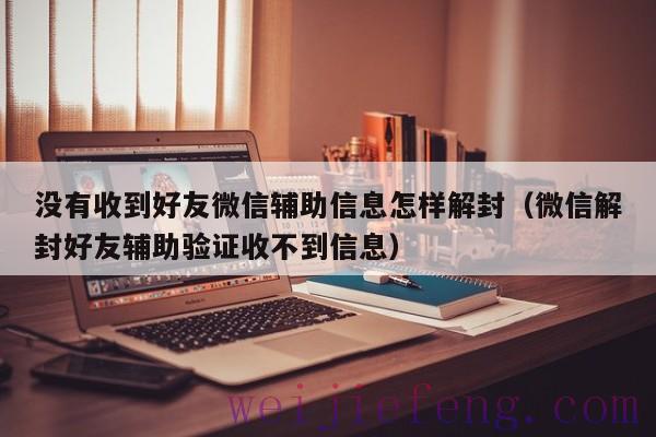 没有收到好友微信辅助信息怎样解封（微信解封好友辅助验证收不到信息）