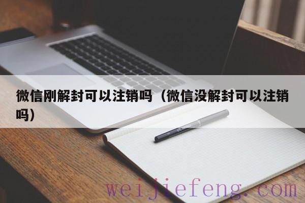 微信刚解封可以注销吗（微信没解封可以注销吗）