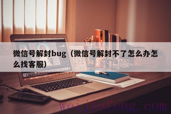 微信号解封bug（微信号解封不了怎么办怎么找客服）