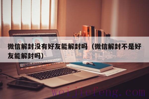 微信解封没有好友能解封吗（微信解封不是好友能解封吗）